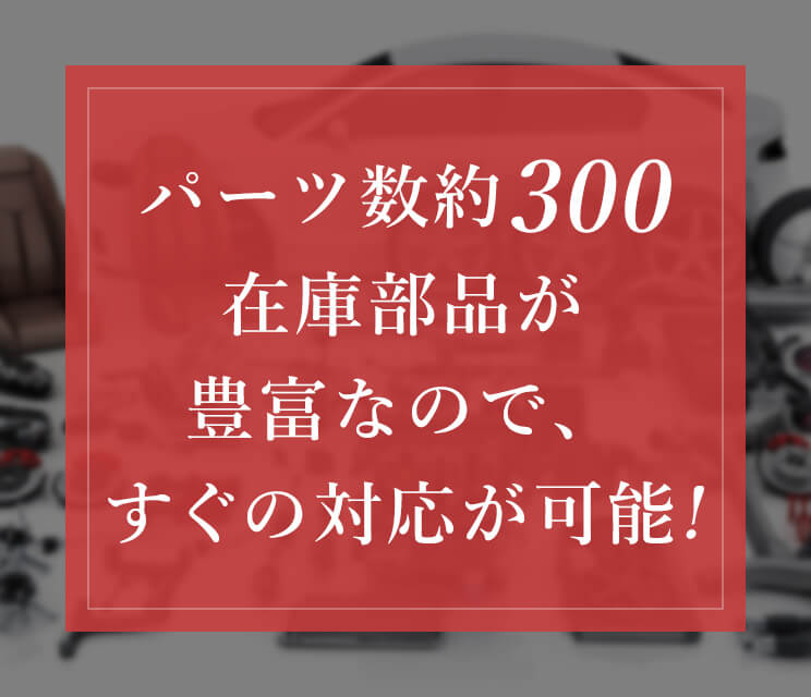 パーツ数約300在庫部品が豊富なので、すぐの対応が可能！